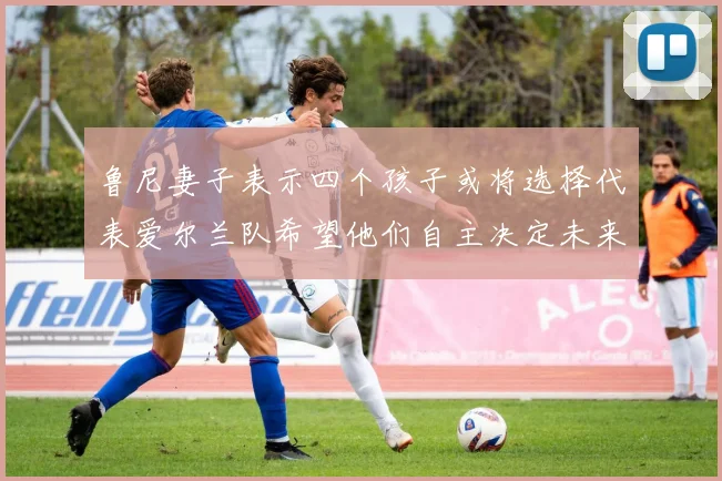 鲁尼妻子表示四个孩子或将选择代表爱尔兰队希望他们自主决定未来方向
