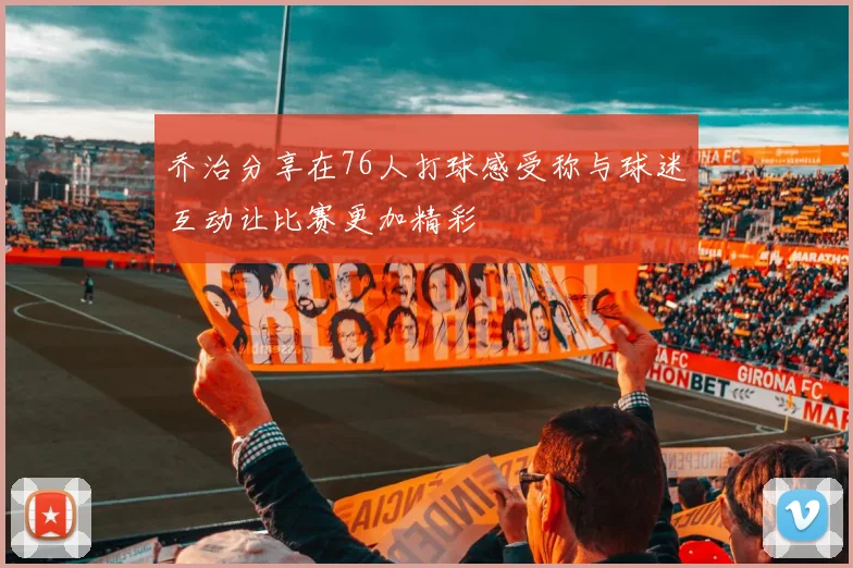 乔治分享在76人打球感受称与球迷互动让比赛更加精彩