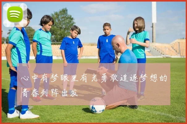 心中有梦眼里有光勇敢追逐梦想的青春列阵出发