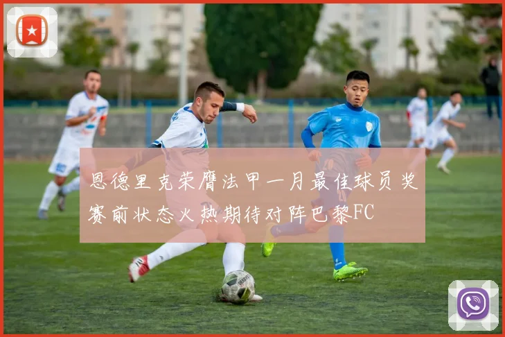 恩德里克荣膺法甲一月最佳球员奖赛前状态火热期待对阵巴黎FC