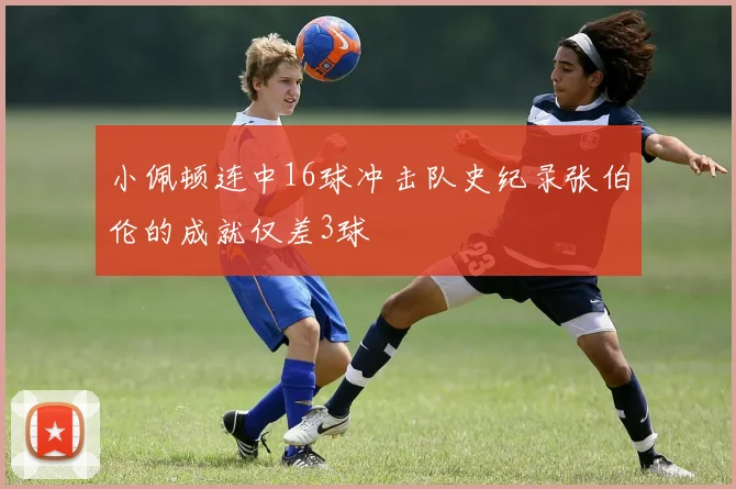 小佩顿连中16球冲击队史纪录张伯伦的成就仅差3球