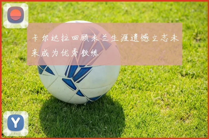卡尔达拉回顾米兰生涯遗憾立志未来成为优秀教练