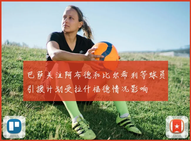 巴萨关注阿布德和比尔希利等球员引援计划受拉什福德情况影响