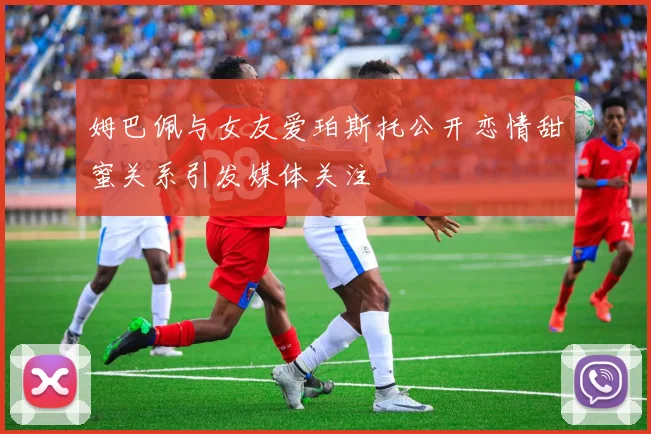 姆巴佩与女友爱珀斯托公开恋情甜蜜关系引发媒体关注