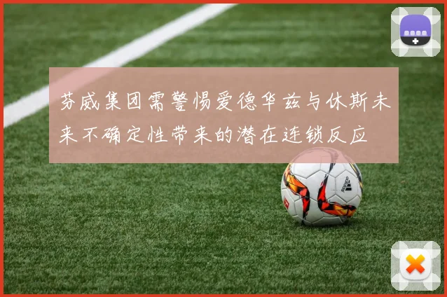 芬威集团需警惕爱德华兹与休斯未来不确定性带来的潜在连锁反应