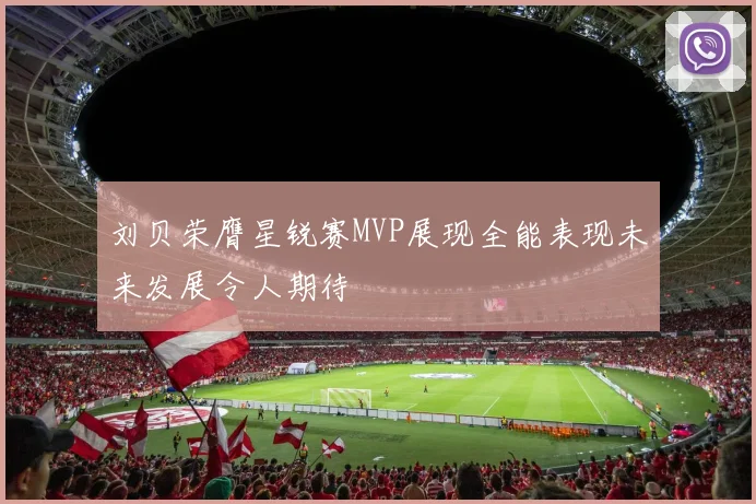 刘贝荣膺星锐赛MVP展现全能表现未来发展令人期待