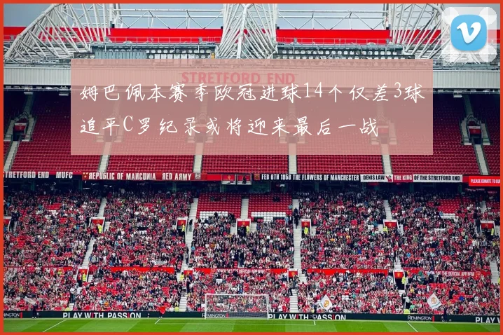 姆巴佩本赛季欧冠进球14个仅差3球追平C罗纪录或将迎来最后一战