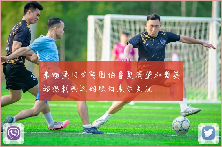 弗赖堡门将阿图伯鲁夏渴望加盟英超热刺西汉姆联均表示关注