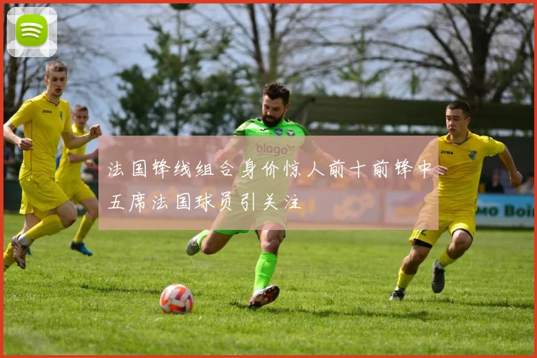 法国锋线组合身价惊人前十前锋中五席法国球员引关注