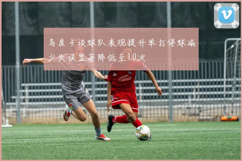 乌度卡谈球队表现提升单打停球减少失误显著降低至10次