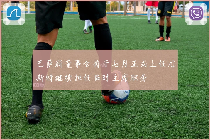 巴萨新董事会将于七月正式上任尤斯特继续担任临时主席职务