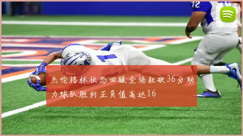 杰伦格林状态回暖全场狂砍36分助力球队胜利正负值高达16