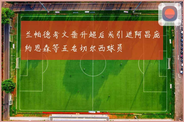 兰帕德考文垂升超后或引进阿昌庞约恩森等五名切尔西球员