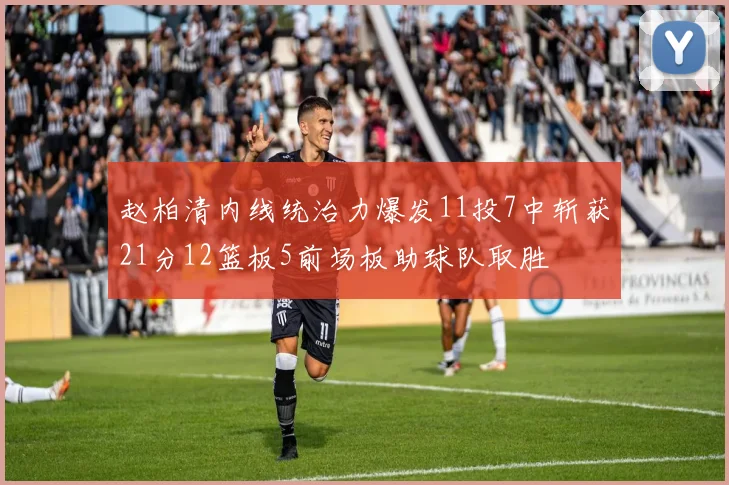 赵柏清内线统治力爆发11投7中斩获21分12篮板5前场板助球队取胜
