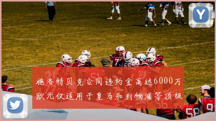 施洛特贝克合同违约金高达6000万欧元仅适用于皇马和利物浦等顶级球队