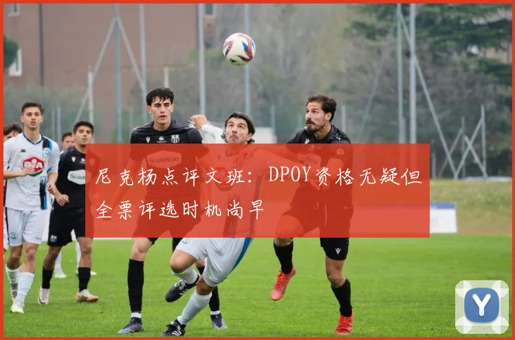 尼克杨点评文班：DPOY资格无疑但全票评选时机尚早