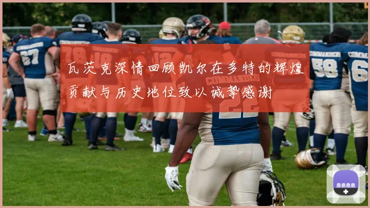 瓦茨克深情回顾凯尔在多特的辉煌贡献与历史地位致以诚挚感谢