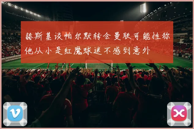 赫斯基谈帕尔默转会曼联可能性称他从小是红魔球迷不感到意外