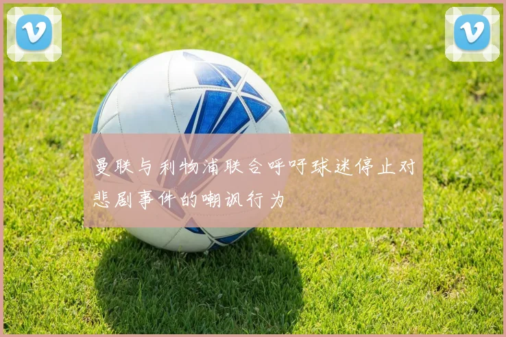 曼联与利物浦联合呼吁球迷停止对悲剧事件的嘲讽行为
